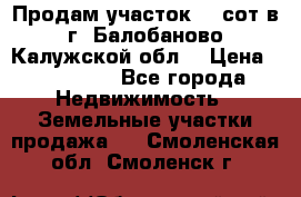 Продам участок 12 сот в г. Балобаново Калужской обл. › Цена ­ 850 000 - Все города Недвижимость » Земельные участки продажа   . Смоленская обл.,Смоленск г.